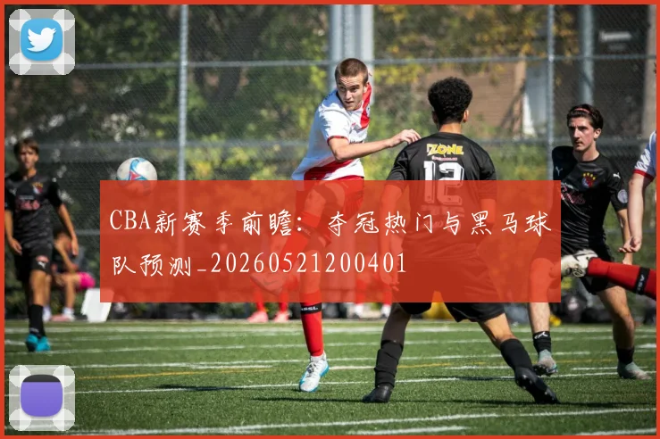 CBA新赛季前瞻：夺冠热门与黑马球队预测_20260521200401