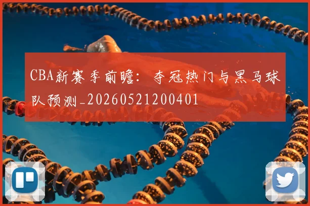 CBA新赛季前瞻：夺冠热门与黑马球队预测_20260521200401
