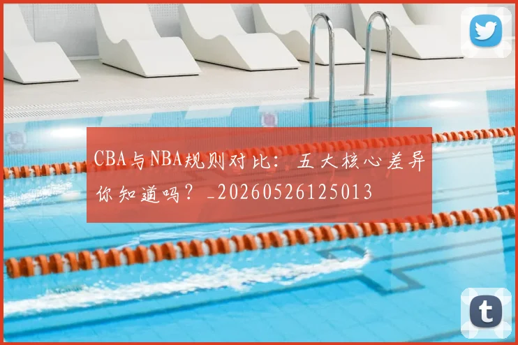 CBA与NBA规则对比：五大核心差异你知道吗？_20260526125013