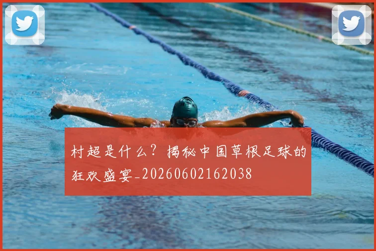 村超是什么?揭秘中国草根足球的狂欢盛宴_20260602162038