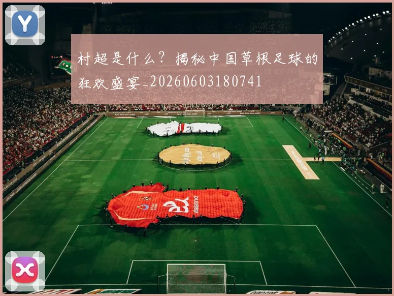村超是什么？揭秘中国草根足球的狂欢盛宴_20260603180741