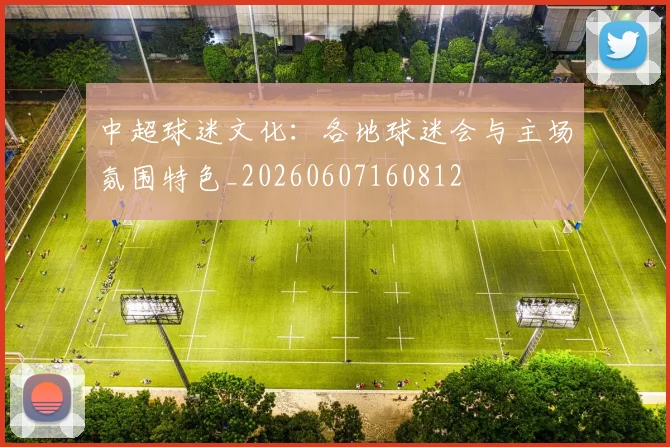 中超球迷文化：各地球迷会与主场氛围特色_20260607160812
