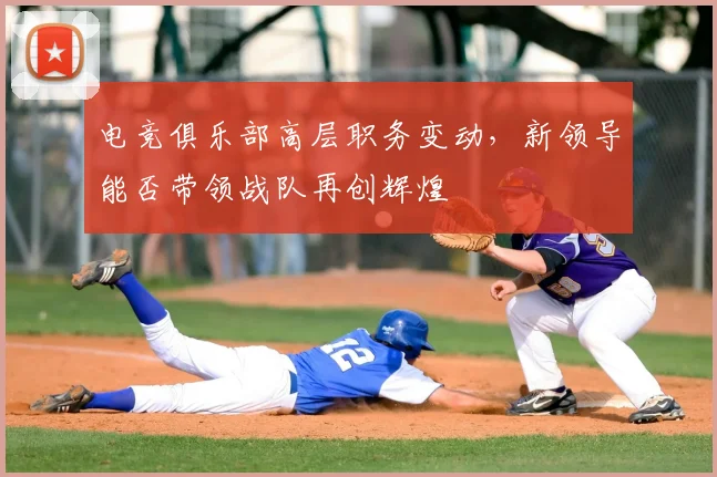 电竞俱乐部高层职务变动，新领导能否带领战队再创辉煌