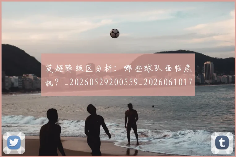 英超降级区分析：哪些球队面临危机？_20260529200559_20260610170114