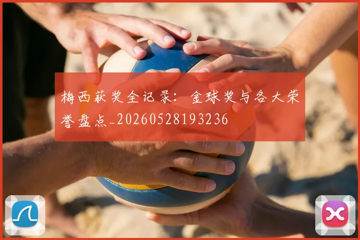 梅西获奖全记录：金球奖与各大荣誉盘点_20260528193236
