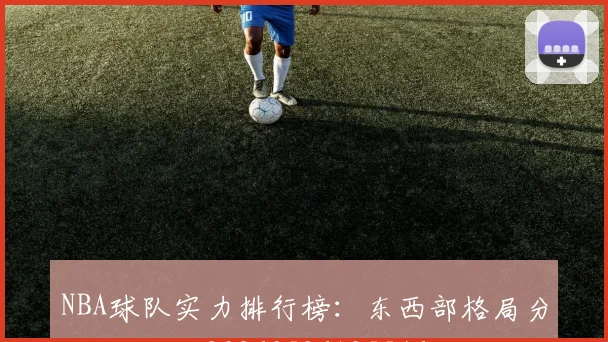 NBA球队实力排行榜：东西部格局分析与预测_20260526125546