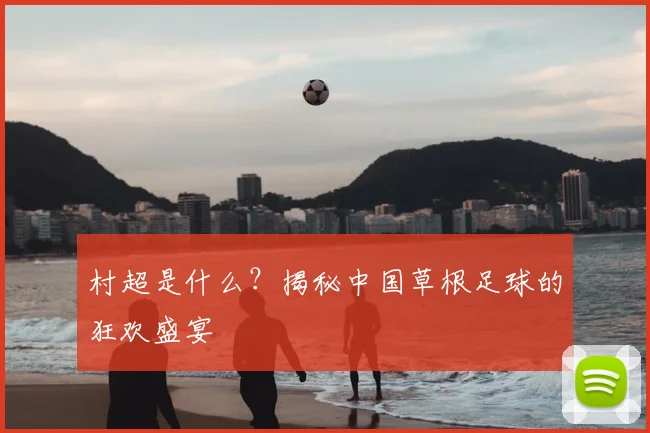村超是什么？揭秘中国草根足球的狂欢盛宴