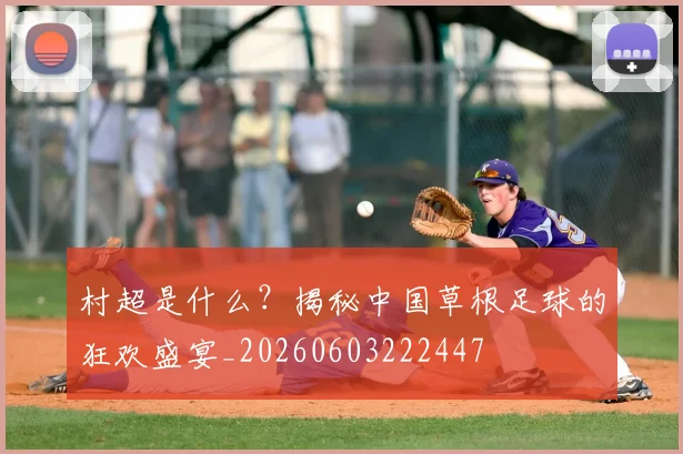 村超是什么？揭秘中国草根足球的狂欢盛宴_20260603222447
