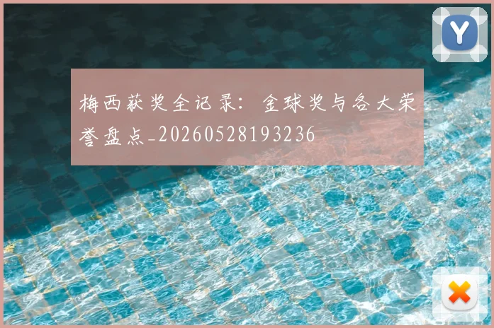 梅西获奖全记录：金球奖与各大荣誉盘点_20260528193236