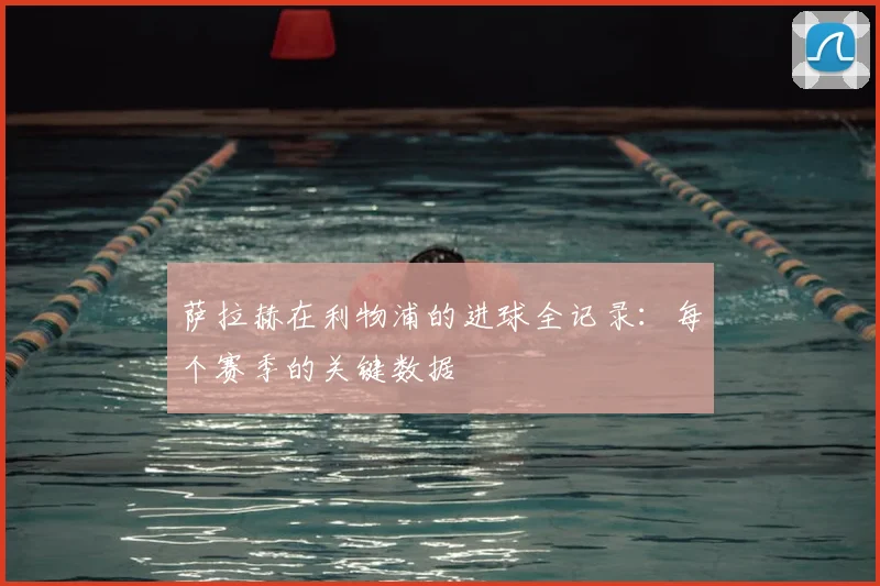 萨拉赫在利物浦的进球全记录：每个赛季的关键数据