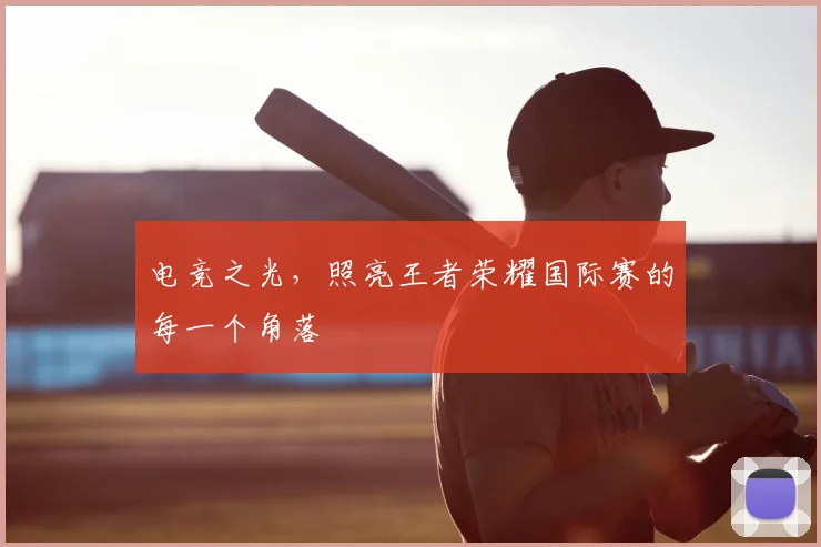电竞之光，照亮王者荣耀国际赛的每一个角落