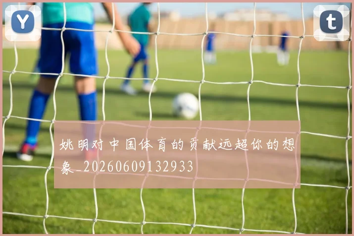 姚明对中国体育的贡献远超你的想象_20260609132933