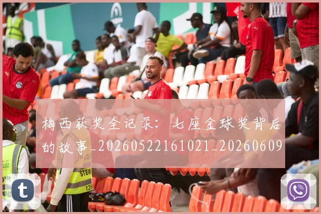 梅西获奖全记录：七座金球奖背后的故事_20260522161021_20260609223704